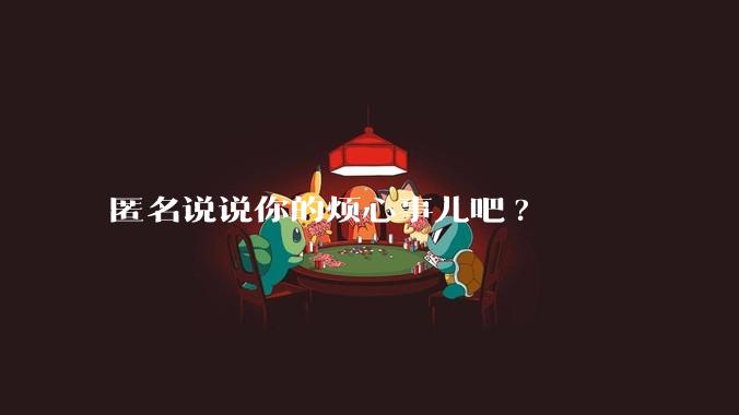 匿名说说你的烦心事儿吧?