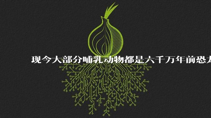现今大部分哺乳动物都是六千万年前恐龙灭绝后的同一种哺乳动物的后代吗？