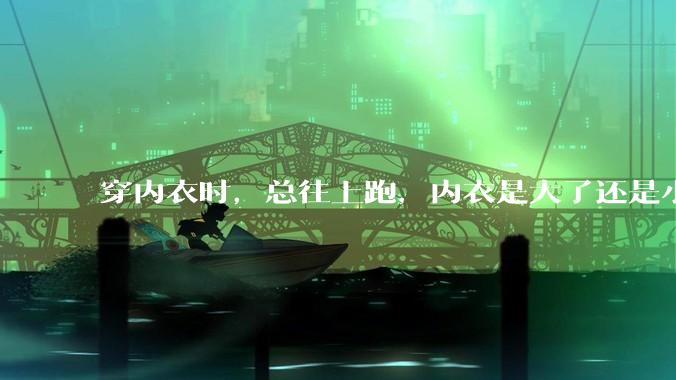 穿内衣时，总往上跑，内衣是大了还是小了？