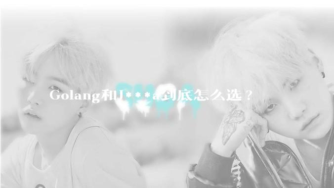 Golang和J***a到底怎么选?