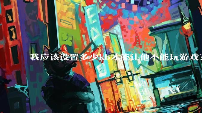 我应该设置多少kb才能让他不能玩游戏？